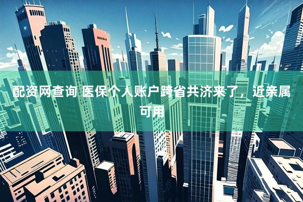 配资网查询 医保个人账户跨省共济来了，近亲属可用