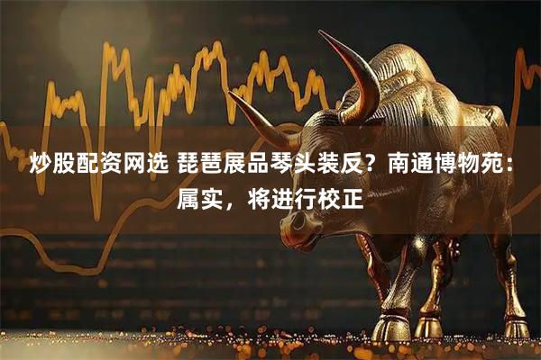 炒股配资网选 琵琶展品琴头装反？南通博物苑：属实，将进行校正